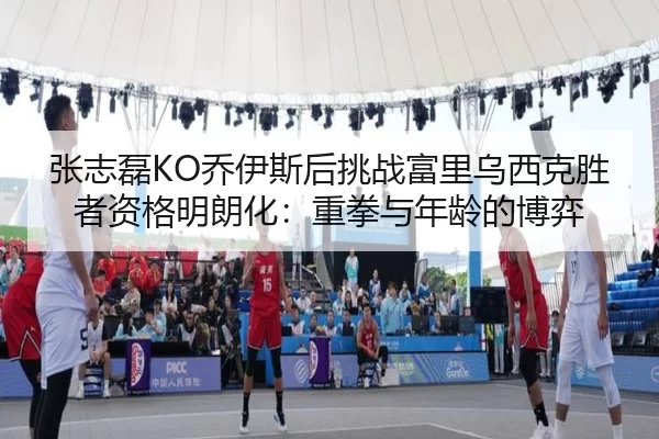 张志磊KO乔伊斯后挑战富里乌西克胜者资格明朗化：重拳与年龄的博弈